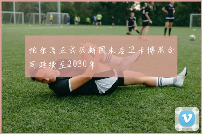 帕尔马正式买断国米后卫卡博尼合同延续至2030年