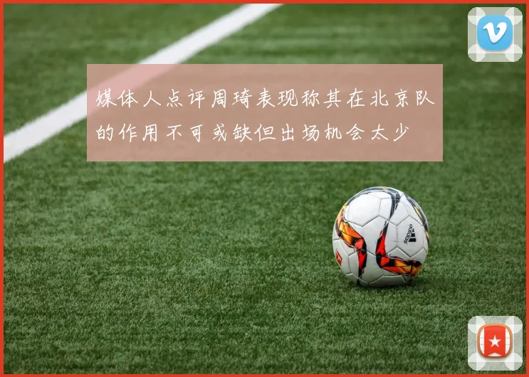 媒体人点评周琦表现称其在北京队的作用不可或缺但出场机会太少