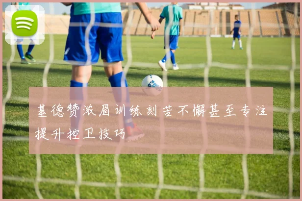 基德赞浓眉训练刻苦不懈甚至专注提升控卫技巧