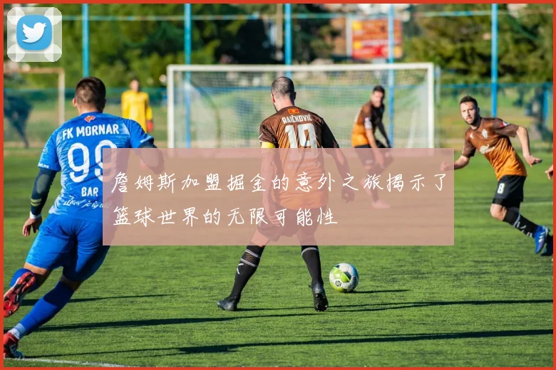 詹姆斯加盟掘金的意外之旅揭示了篮球世界的无限可能性