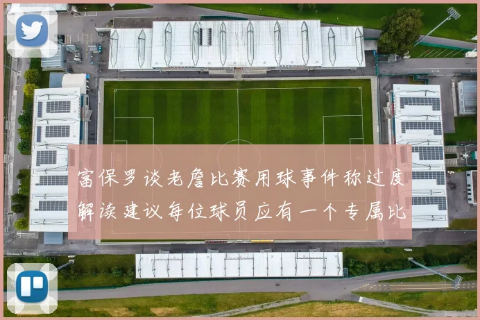 富保罗谈老詹比赛用球事件称过度解读建议每位球员应有一个专属比赛用球