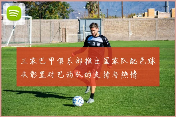 三家巴甲俱乐部推出国家队配色球衣彰显对巴西队的支持与热情