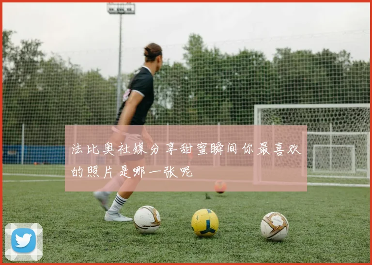 法比奥社媒分享甜蜜瞬间你最喜欢的照片是哪一张呢