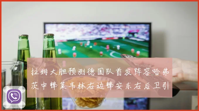 拉姆大胆预测德国队首发阵容哈弗茨中锋莱韦林右边锋安东右后卫引发热议