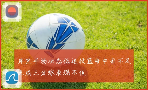 库里半场状态低迷投篮命中率不足三成三分球表现不佳