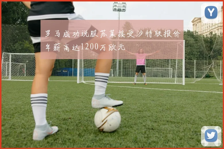 罗马成功说服苏莱接受沙特联报价年薪高达1200万欧元