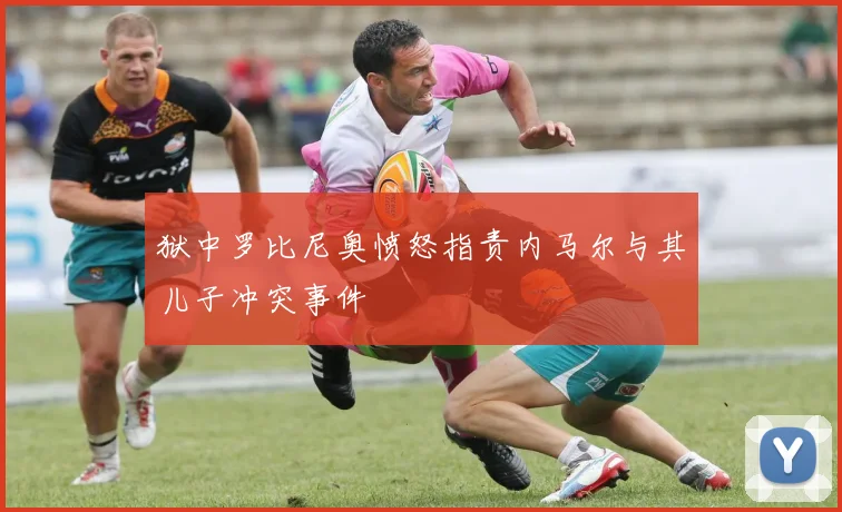 狱中罗比尼奥愤怒指责内马尔与其儿子冲突事件