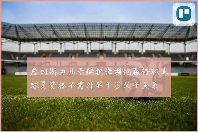 詹姆斯为儿子辩护强调他赢得职业球员资格不需外界干涉父子关系
