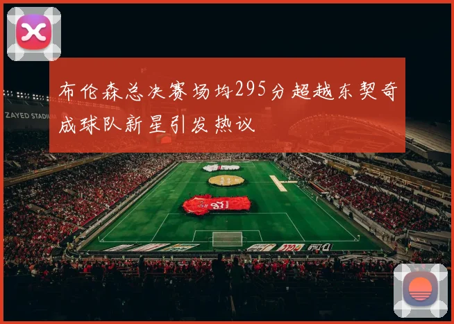 布伦森总决赛场均295分超越东契奇成球队新星引发热议