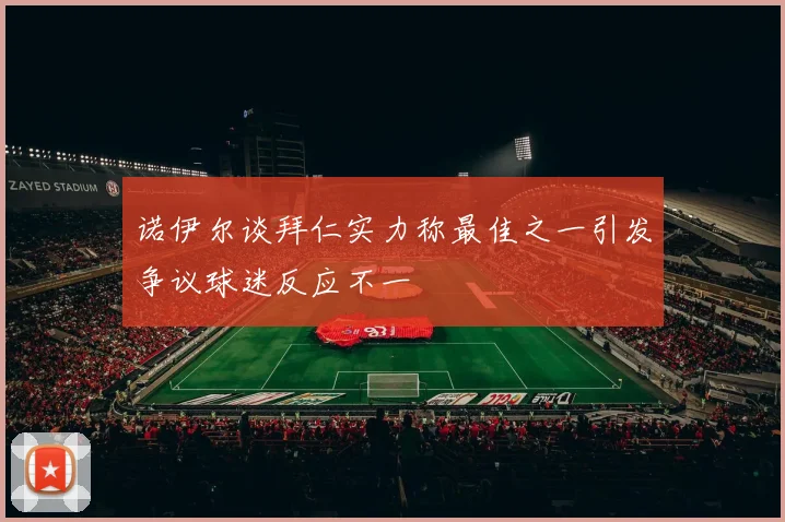诺伊尔谈拜仁实力称最佳之一引发争议球迷反应不一